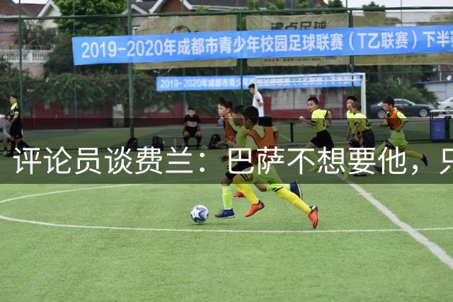 评论员谈费兰：巴萨不想要他，只希望他世界杯身价上涨后卖掉赚钱